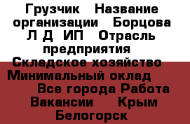 Грузчик › Название организации ­ Борцова Л.Д, ИП › Отрасль предприятия ­ Складское хозяйство › Минимальный оклад ­ 14 000 - Все города Работа » Вакансии   . Крым,Белогорск